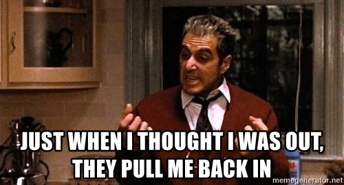 just-when-i-thought-i-was-out-they-pull-me-back-in